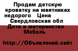 Продам детскую кроватку на маятниках недорого › Цена ­ 4 000 - Свердловская обл. Дети и материнство » Мебель   